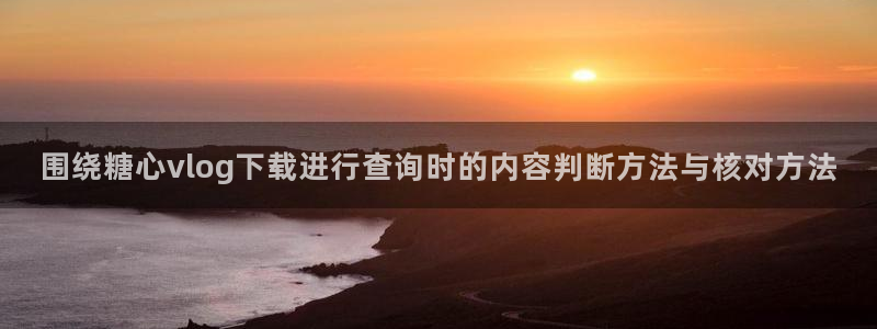 糖心网:围绕糖心vlog下载进行查询时的内容判断方法与核对方法