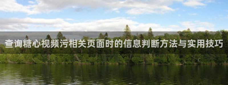 糖心代表作视频：查询糖心视频污相关页面时的信息判断方法与实用技巧