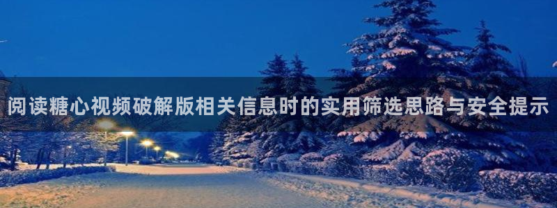 糖心免费视频：阅读糖心视频破解版相关信息时的实用筛选思路与安全提示