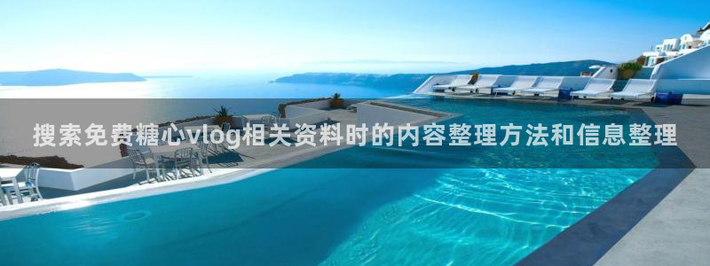 唐伯虎糖心vlog：搜索免费糖心vlog相关资料时的内容整理方法和信息整理