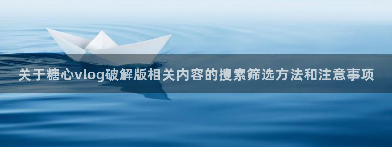 糖心视频官网：关于糖心vlog破解版相关内容的搜索筛选方法和注意事项
