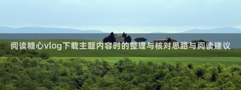 糖心vlog视频：阅读糖心vlog下载主题内容时的整理与核对思路与阅读建议